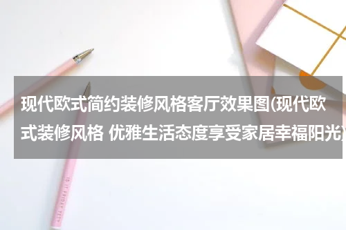 现代欧式简约装修风格客厅效果图(现代欧式装修风格 优雅生活态度享受家居幸福阳光)