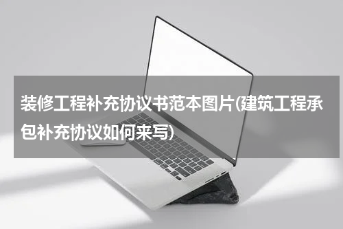 装修工程补充协议书范本图片(建筑工程承包补充协议如何来写)
