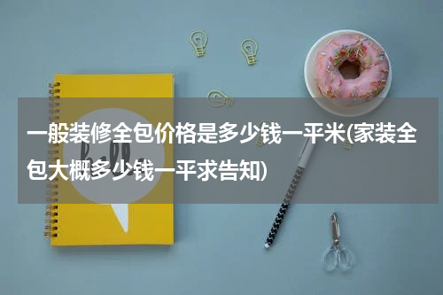 一般装修全包价格是多少钱一平米(家装全包大概多少钱一平求告知)