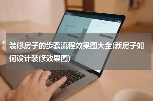 装修房子的步骤流程效果图大全(新房子如何设计装修效果图)