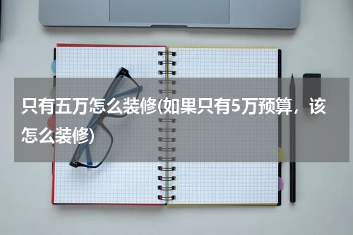 只有五万怎么装修(如果只有5万预算，该怎么装修)