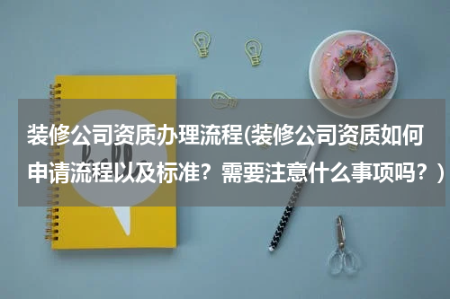 装修公司资质办理流程(装修公司资质如何申请流程以及标准？需要注意什么事项吗？)