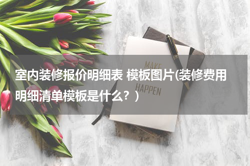 室内装修报价明细表 模板图片(装修费用明细清单模板是什么？)