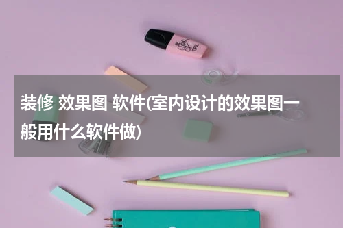 装修 效果图 软件(室内设计的效果图一般用什么软件做)