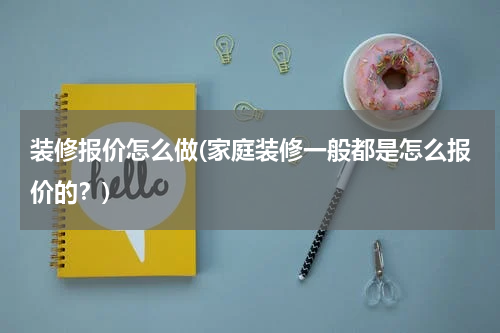 装修报价怎么做(家庭装修一般都是怎么报价的？)