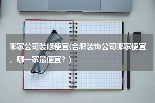哪家公司装修便宜(合肥装饰公司哪家便宜，哪一家最便宜？)