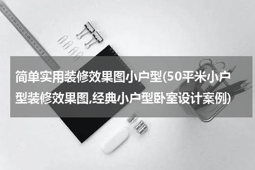 简单实用装修效果图小户型(50平米小户型装修效果图,经典小户型卧室设计案例)