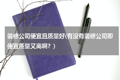 装修公司便宜且质量好(有没有装修公司即便宜质量又高啊？)