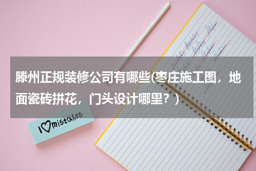 滕州正规装修公司有哪些(枣庄施工图，地面瓷砖拼花，门头设计哪里？)