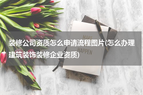 装修公司资质怎么申请流程图片(怎么办理建筑装饰装修企业资质)