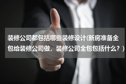 装修公司都包括哪些装修设计(新房准备全包给装修公司做，装修公司全包包括什么？)
