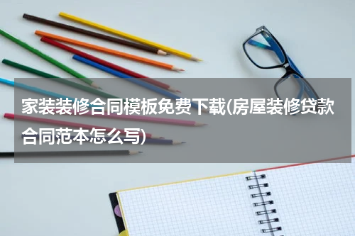 家装装修合同模板免费下载(房屋装修贷款合同范本怎么写)