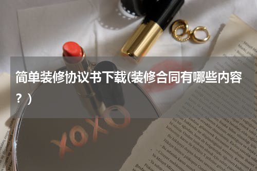 简单装修协议书下载(装修合同有哪些内容？)