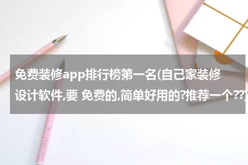 免费装修app排行榜第一名(自己家装修设计软件,要 免费的,简单好用的?推荐一个??)
