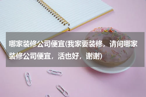 哪家装修公司便宜(我家要装修，请问哪家装修公司便宜，活也好，谢谢)
