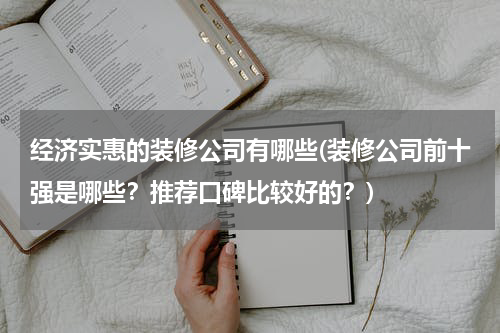 经济实惠的装修公司有哪些(装修公司前十强是哪些？推荐口碑比较好的？)