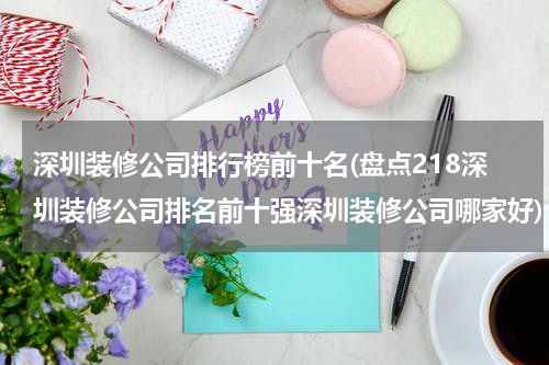 深圳装修公司排行榜前十名(盘点218深圳装修公司排名前十强深圳装修公司哪家好)