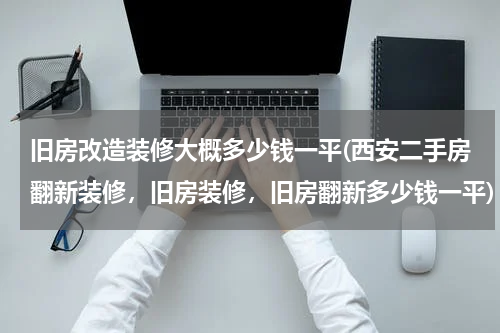 旧房改造装修大概多少钱一平(西安二手房翻新装修，旧房装修，旧房翻新多少钱一平)