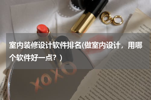室内装修设计软件排名(做室内设计，用哪个软件好一点？)