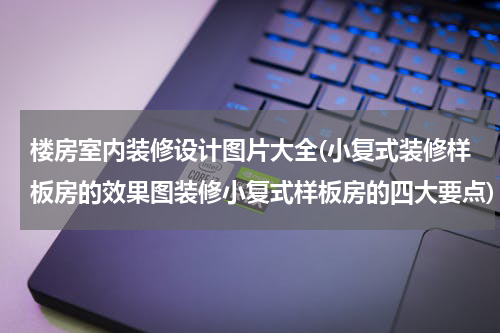 楼房室内装修设计图片大全(小复式装修样板房的效果图装修小复式样板房的四大要点)