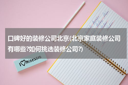 口碑好的装修公司北京(北京家庭装修公司有哪些?如何挑选装修公司?)