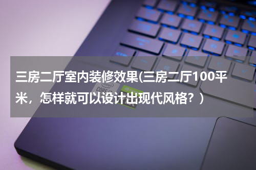 三房二厅室内装修效果(三房二厅100平米，怎样就可以设计出现代风格？)