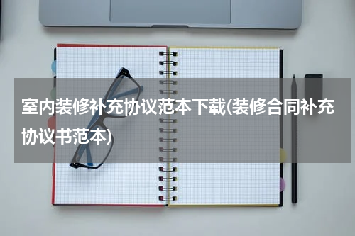 室内装修补充协议范本下载(装修合同补充协议书范本)