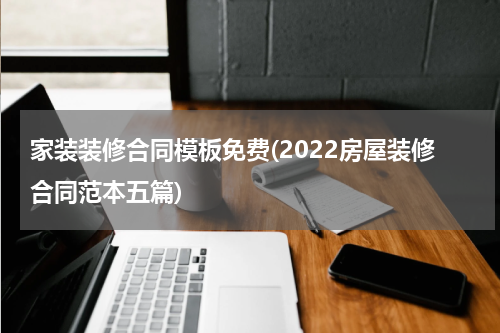 家装装修合同模板免费(2022房屋装修合同范本五篇)
