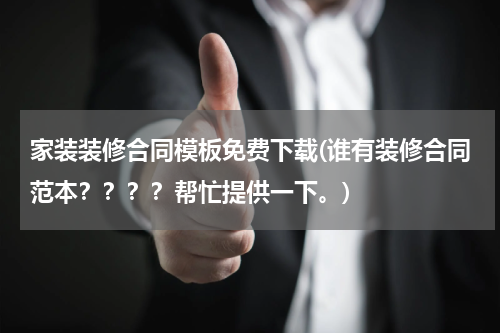家装装修合同模板免费下载(谁有装修合同范本？？？？帮忙提供一下。)