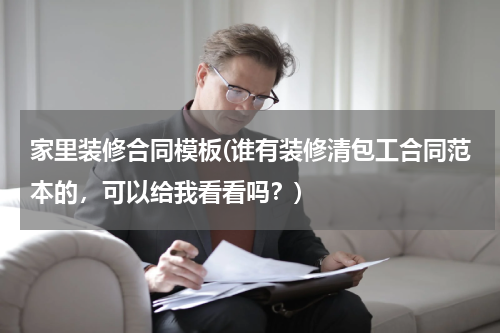 家里装修合同模板(谁有装修清包工合同范本的，可以给我看看吗？)
