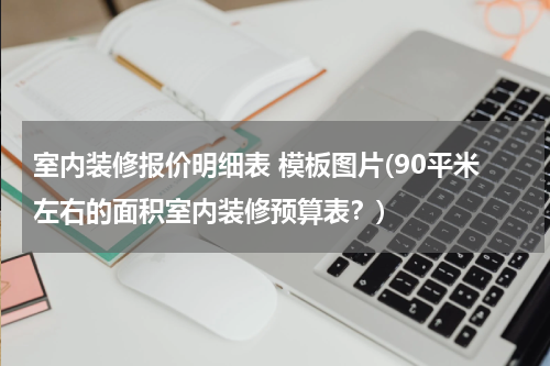 室内装修报价明细表 模板图片(90平米左右的面积室内装修预算表？)