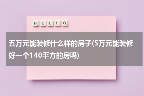五万元能装修什么样的房子(5万元能装修好一个140平方的房吗)