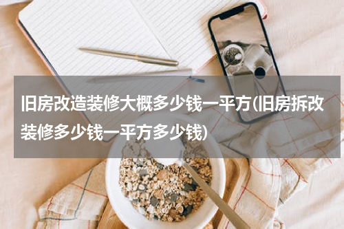 旧房改造装修大概多少钱一平方(旧房拆改装修多少钱一平方多少钱)