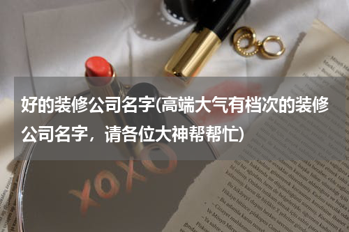 好的装修公司名字(高端大气有档次的装修公司名字，请各位大神帮帮忙)