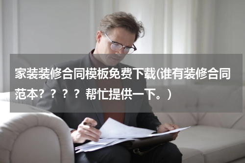 家装装修合同模板免费下载(谁有装修合同范本？？？？帮忙提供一下。)