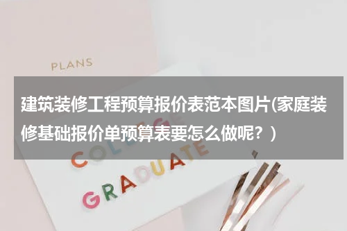 建筑装修工程预算报价表范本图片(家庭装修基础报价单预算表要怎么做呢？)