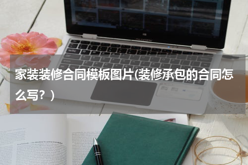 家装装修合同模板图片(装修承包的合同怎么写？)