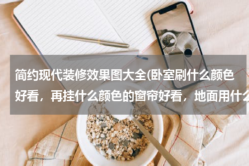 简约现代装修效果图大全(卧室刷什么颜色好看，再挂什么颜色的窗帘好看，地面用什么颜色最好看呢？？)