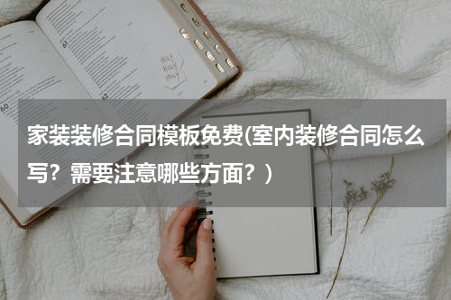 家装装修合同模板免费(室内装修合同怎么写？需要注意哪些方面？)