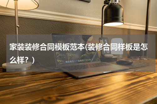 家装装修合同模板范本(装修合同样板是怎么样？)