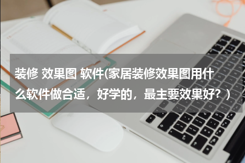 装修 效果图 软件(家居装修效果图用什么软件做合适，好学的，最主要效果好？)