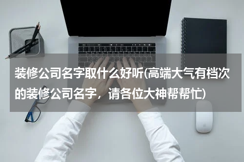 装修公司名字取什么好听(高端大气有档次的装修公司名字，请各位大神帮帮忙)