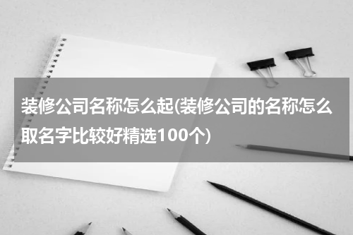 装修公司名称怎么起(装修公司的名称怎么取名字比较好精选100个)