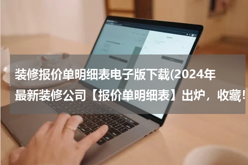 装修报价单明细表电子版下载(2024年最新装修公司【报价单明细表】出炉，收藏！)