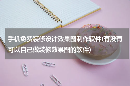 手机免费装修设计效果图制作软件(有没有可以自己做装修效果图的软件)