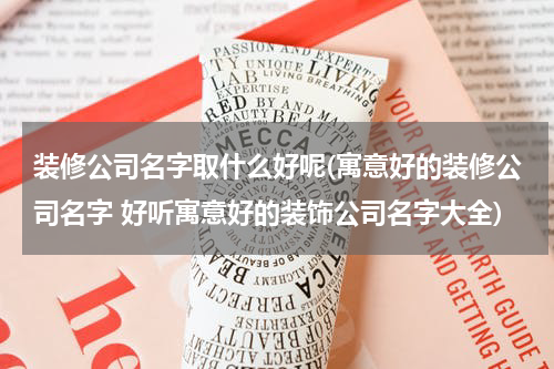 装修公司名字取什么好呢(寓意好的装修公司名字 好听寓意好的装饰公司名字大全)