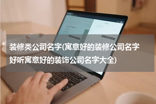装修类公司名字(寓意好的装修公司名字 好听寓意好的装饰公司名字大全)