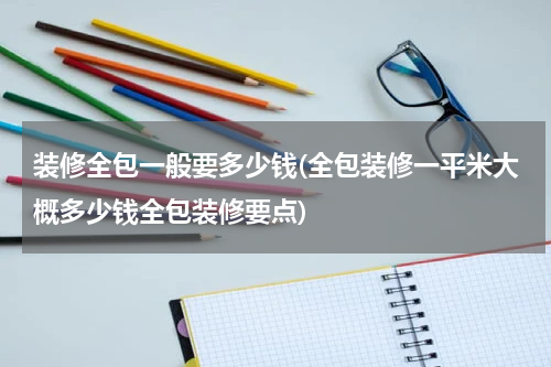 装修全包一般要多少钱(全包装修一平米大概多少钱全包装修要点)