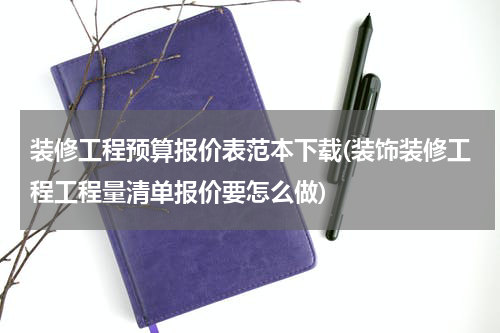 装修工程预算报价表范本下载(装饰装修工程工程量清单报价要怎么做)