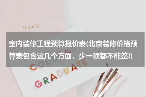 室内装修工程预算报价表(北京装修价格预算表包含这几个方面，少一项都不能签!)